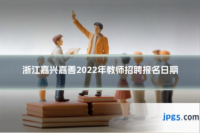 浙江嘉兴嘉善2022年教师招聘报名日期