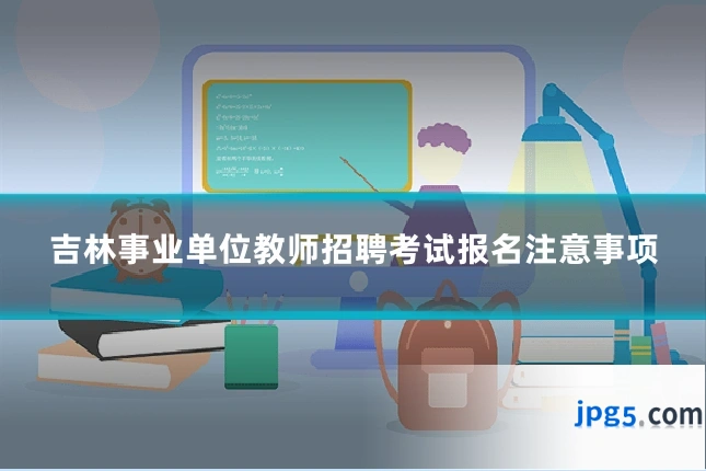 吉林事业单位教师招聘考试报名注意事项