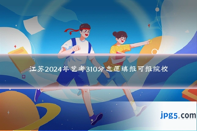 江苏2024年艺考310分志愿填报可报院校