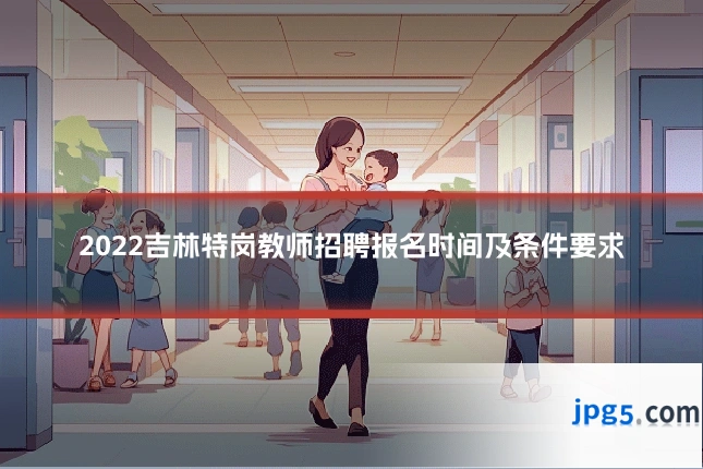 2022吉林特岗教师招聘报名时间及条件要求