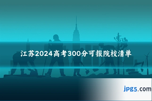 江苏2024高考300分可报院校清单