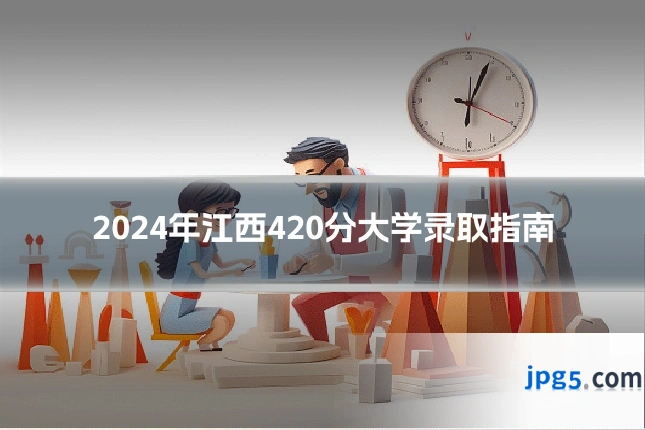 2024年江西420分大学录取指南