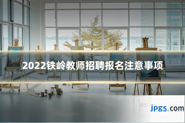 2022铁岭教师招聘报名注意事项