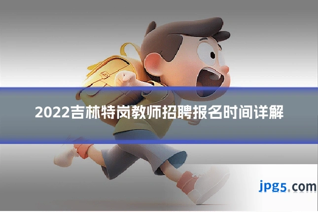 2022吉林特岗教师招聘报名时间详解