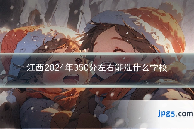 江西2024年350分左右能选什么学校