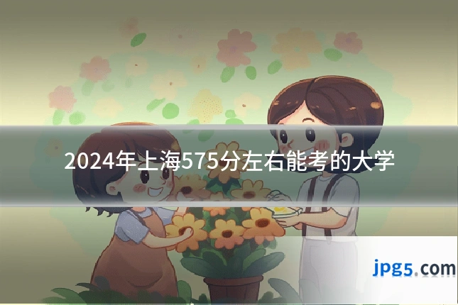 2024年上海575分左右能考的大学