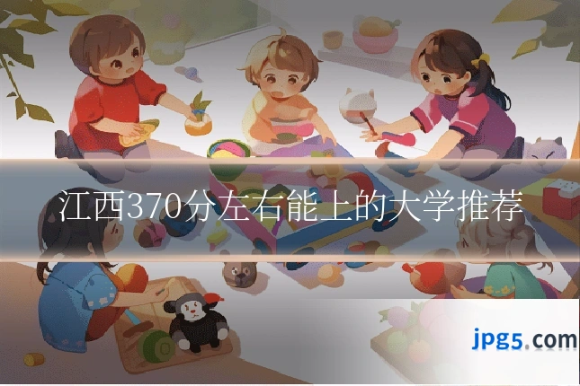 江西370分左右能上的大学推荐