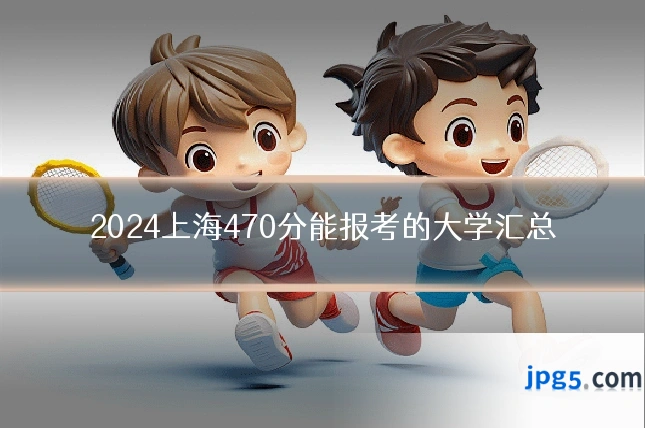 2024上海470分能报考的大学汇总