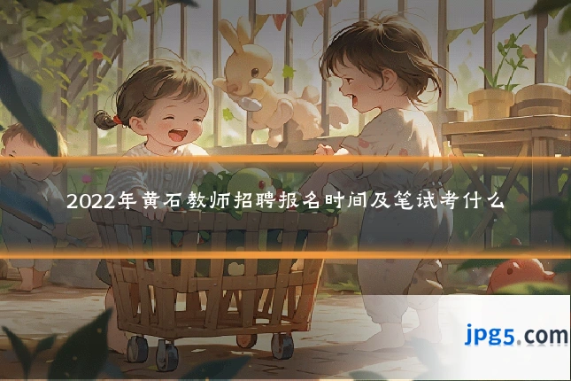 2022年黄石教师招聘报名时间及笔试考什么