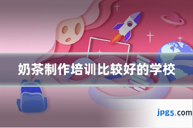 奶茶制作培训比较好的学校