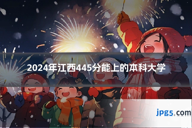 2024年江西445分能上的本科大学