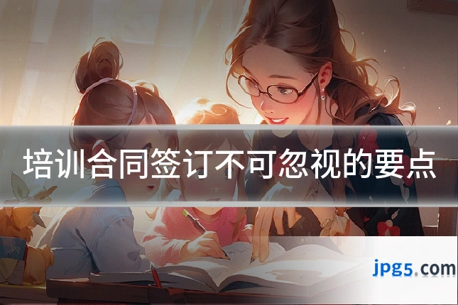 培训合同签订不可忽视的要点