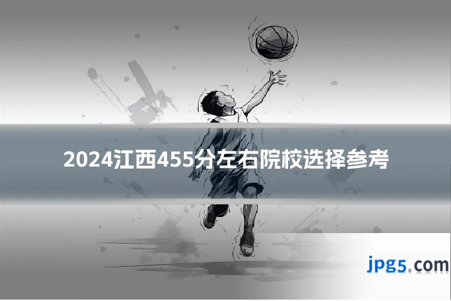 2024江西455分左右院校选择参考