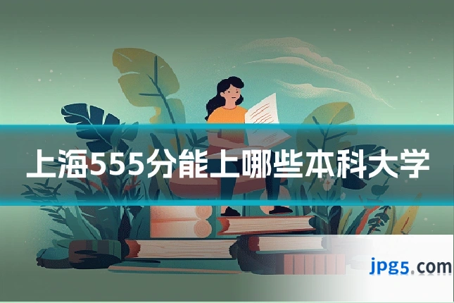 上海555分能上哪些本科大学
