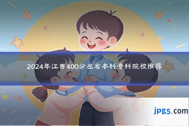 2024年江西400分左右本科专科院校推荐