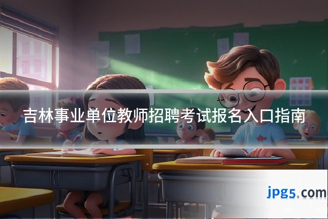 吉林事业单位教师招聘考试报名入口指南