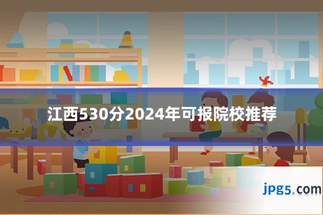 江西530分2024年可报院校推荐