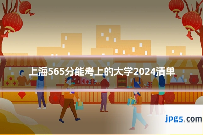 上海565分能考上的大学2024清单