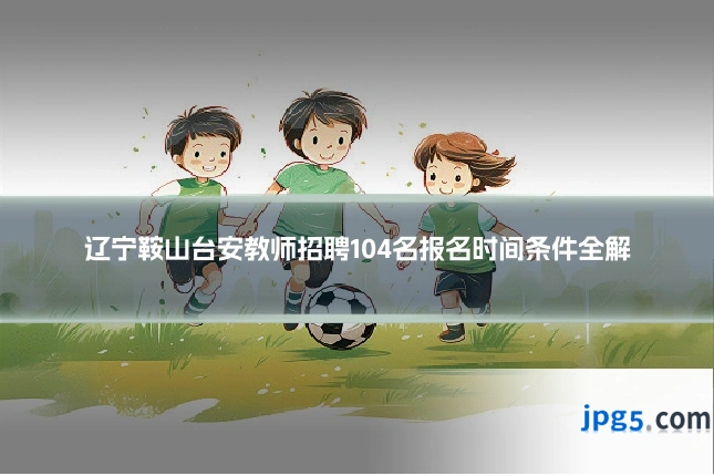 辽宁鞍山台安教师招聘104名报名时间条件全解