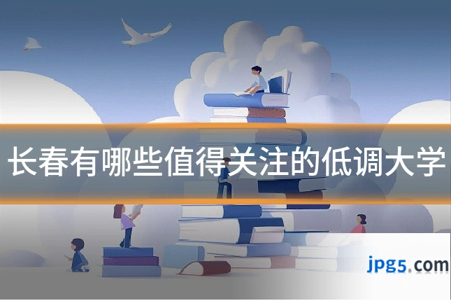 长春有哪些值得关注的低调大学