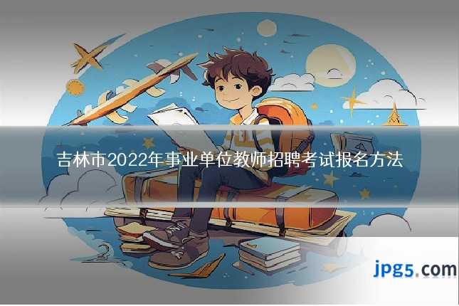 吉林市2022年事业单位教师招聘考试报名方法