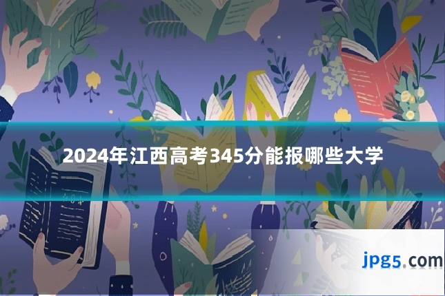 2024年江西高考345分能报哪些大学