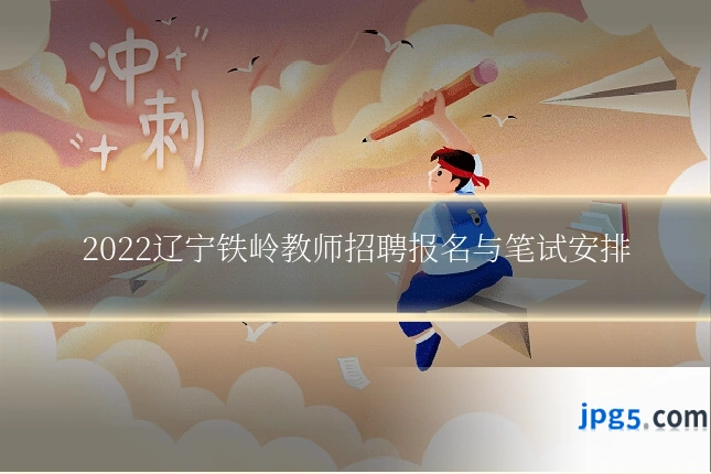 2022辽宁铁岭教师招聘报名与笔试安排