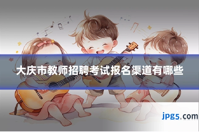 大庆市教师招聘考试报名渠道有哪些