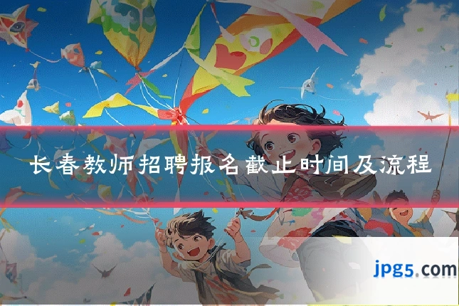 长春教师招聘报名截止时间及流程