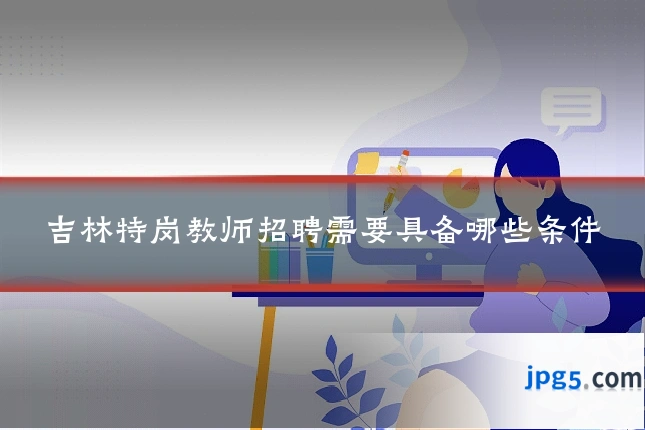 吉林特岗教师招聘需要具备哪些条件