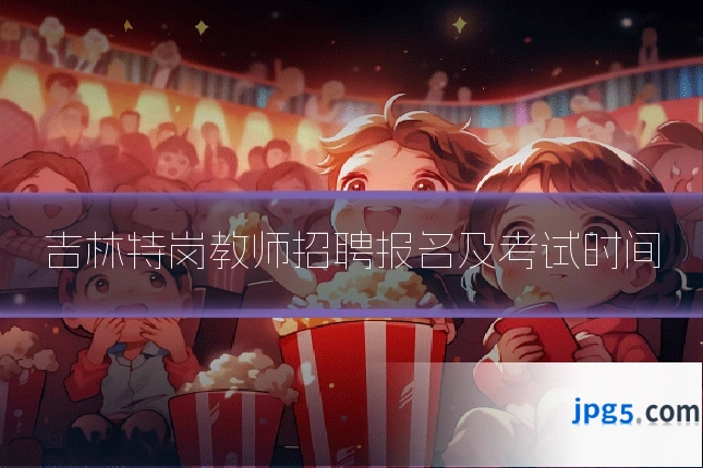 吉林特岗教师招聘报名及考试时间