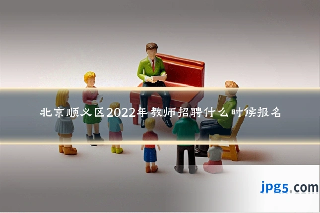 北京顺义区2022年教师招聘什么时候报名