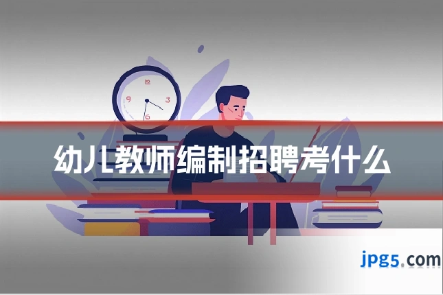 幼儿教师编制招聘考什么