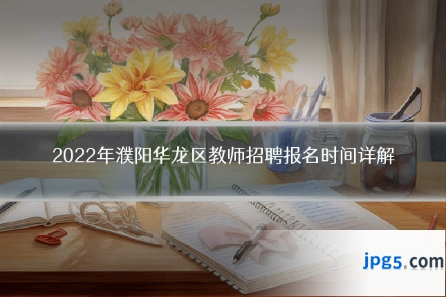 2022年濮阳华龙区教师招聘报名时间详解