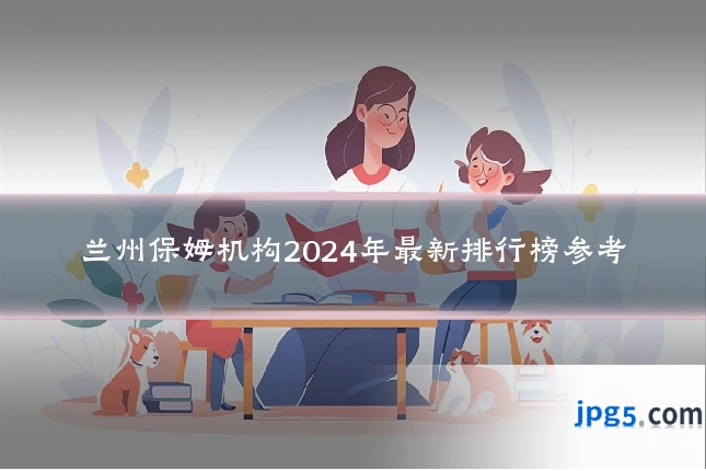 兰州保姆机构2024年最新排行榜参考