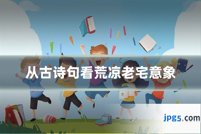 从古诗句看荒凉老宅意象
