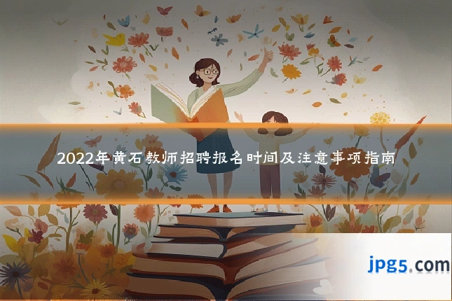 2022年黄石教师招聘报名时间及注意事项指南