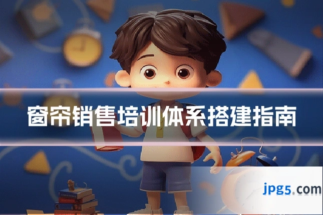 窗帘销售培训体系搭建指南