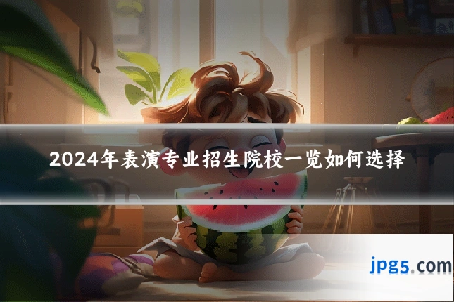 2024年表演专业招生院校一览如何选择