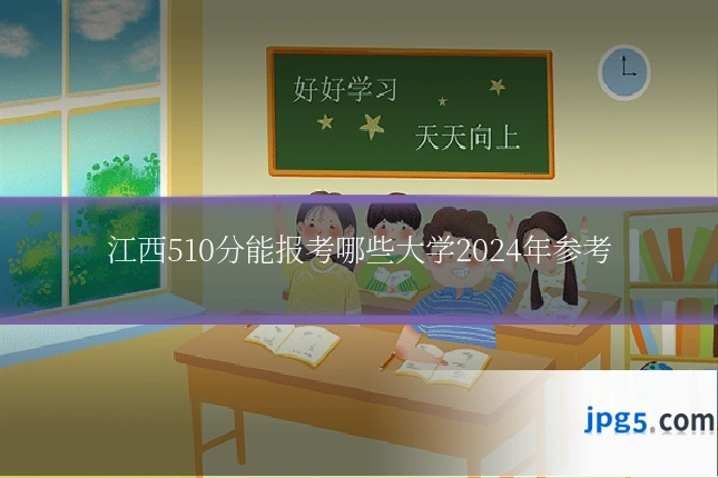 江西510分能报考哪些大学2024年参考