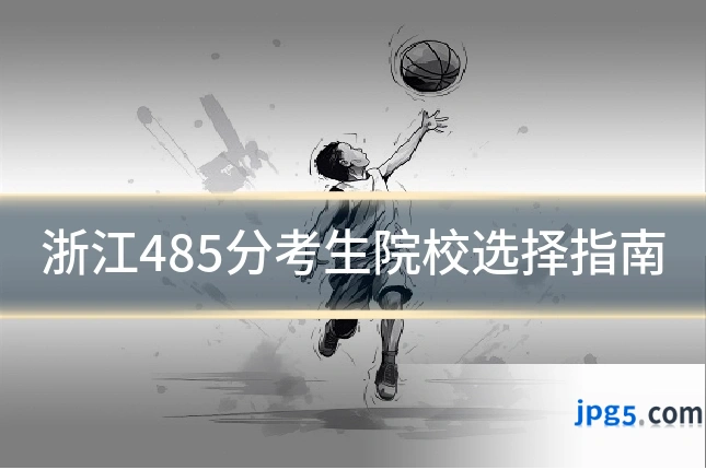 浙江485分考生院校选择指南
