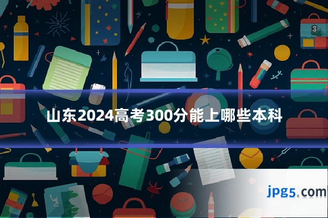 山东2024高考300分能上哪些本科