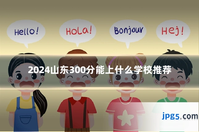 2024山东300分能上什么学校推荐