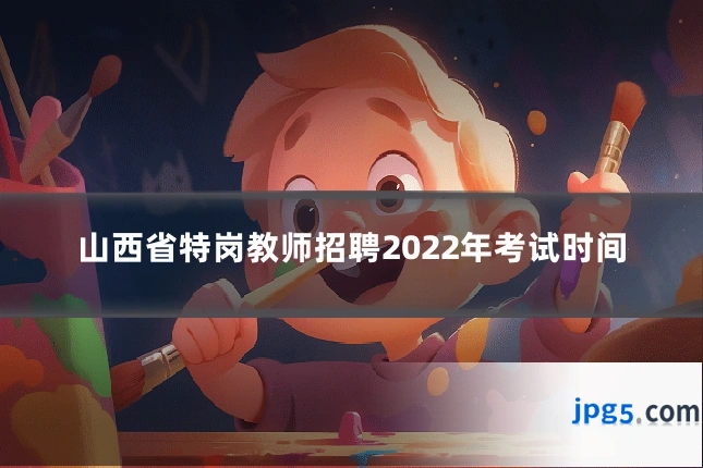 山西省特岗教师招聘2022年考试时间