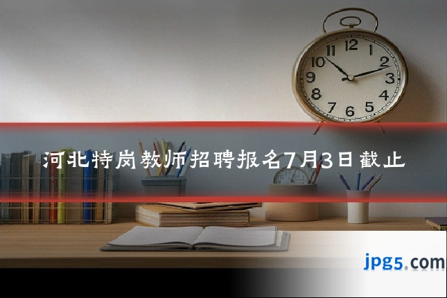 河北特岗教师招聘报名7月3日截止