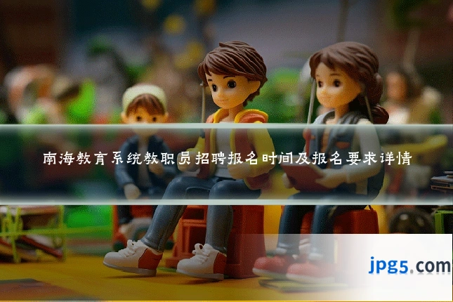 南海教育系统教职员招聘报名时间及报名要求详情