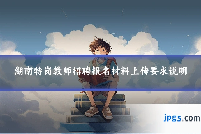 湖南特岗教师招聘报名材料上传要求说明