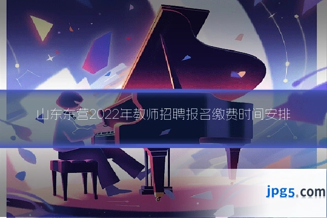 山东东营2022年教师招聘报名缴费时间安排