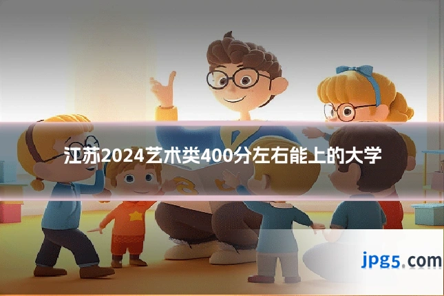 江苏2024艺术类400分左右能上的大学