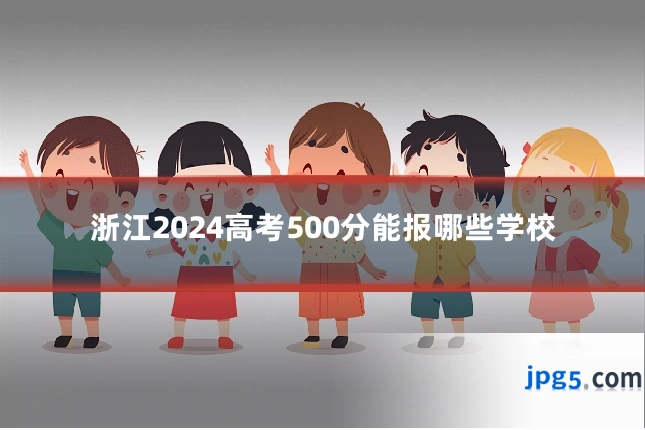浙江2024高考500分能报哪些学校